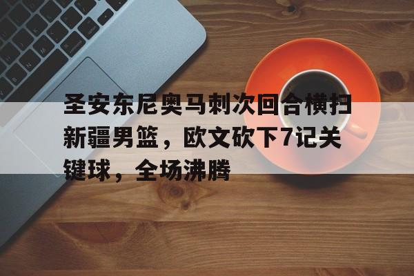  圣安东尼奥马刺次回合横扫新疆男篮，欧文砍下7记关键球，全场沸腾